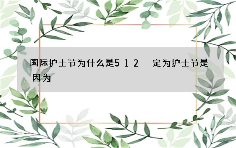 国际护士节为什么是512 定为护士节是因为
